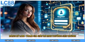 Đăng Ký LC88 - Tham Gia Giải Trí Rinh Thưởng Siêu Khủng